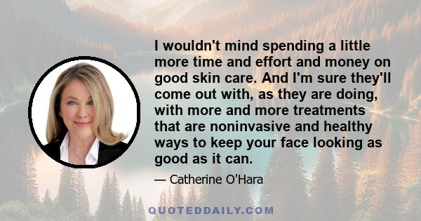 I wouldn't mind spending a little more time and effort and money on good skin care. And I'm sure they'll come out with, as they are doing, with more and more treatments that are noninvasive and healthy ways to keep your