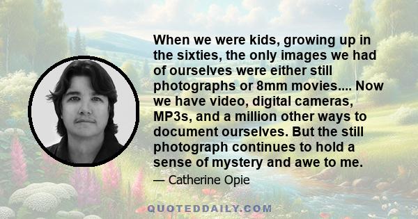 When we were kids, growing up in the sixties, the only images we had of ourselves were either still photographs or 8mm movies.... Now we have video, digital cameras, MP3s, and a million other ways to document ourselves.