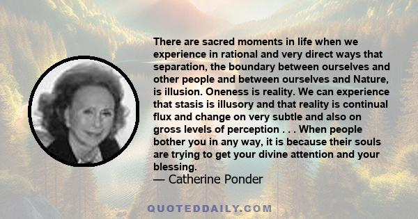 There are sacred moments in life when we experience in rational and very direct ways that separation, the boundary between ourselves and other people and between ourselves and Nature, is illusion. Oneness is reality. We