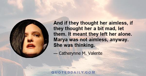 And if they thought her aimless, if they thought her a bit mad, let them. It meant they left her alone. Marya was not aimless, anyway. She was thinking.