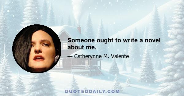 Someone ought to write a novel about me.