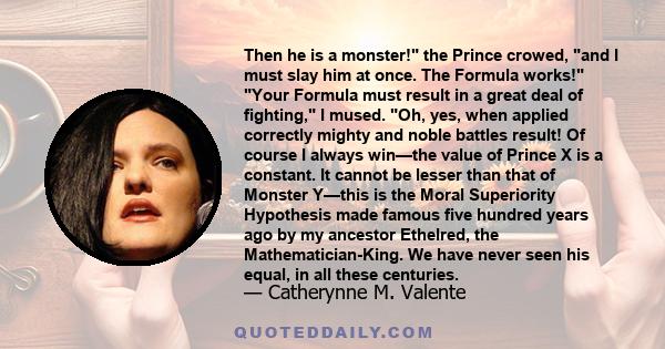 Then he is a monster! the Prince crowed, and I must slay him at once. The Formula works! Your Formula must result in a great deal of fighting, I mused. Oh, yes, when applied correctly mighty and noble battles result! Of