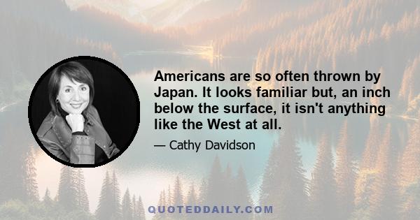 Americans are so often thrown by Japan. It looks familiar but, an inch below the surface, it isn't anything like the West at all.