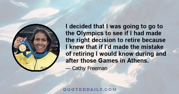 I decided that I was going to go to the Olympics to see if I had made the right decision to retire because I knew that if I'd made the mistake of retiring I would know during and after those Games in Athens.