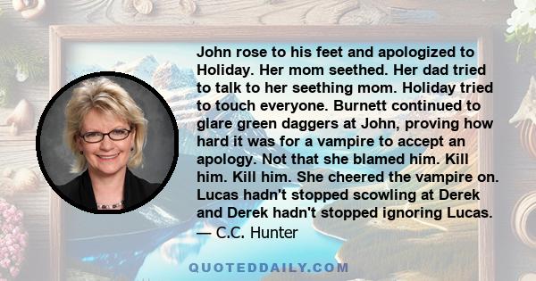 John rose to his feet and apologized to Holiday. Her mom seethed. Her dad tried to talk to her seething mom. Holiday tried to touch everyone. Burnett continued to glare green daggers at John, proving how hard it was for