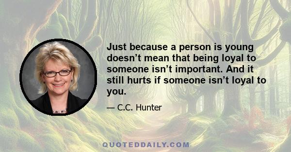 Just because a person is young doesn’t mean that being loyal to someone isn’t important. And it still hurts if someone isn’t loyal to you.