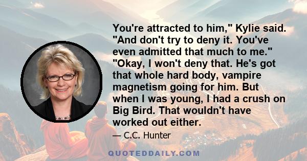 You're attracted to him, Kylie said. And don't try to deny it. You've even admitted that much to me. Okay, I won't deny that. He's got that whole hard body, vampire magnetism going for him. But when I was young, I had a