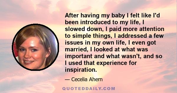 After having my baby I felt like I'd been introduced to my life, I slowed down, I paid more attention to simple things, I addressed a few issues in my own life, I even got married, I looked at what was important and