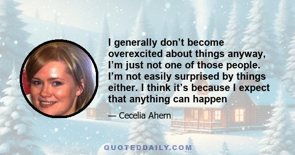 I generally don’t become overexcited about things anyway, I’m just not one of those people. I’m not easily surprised by things either. I think it’s because I expect that anything can happen
