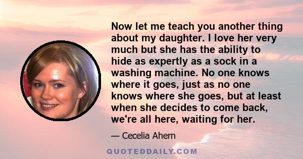 Now let me teach you another thing about my daughter. I love her very much but she has the ability to hide as expertly as a sock in a washing machine. No one knows where it goes, just as no one knows where she goes, but