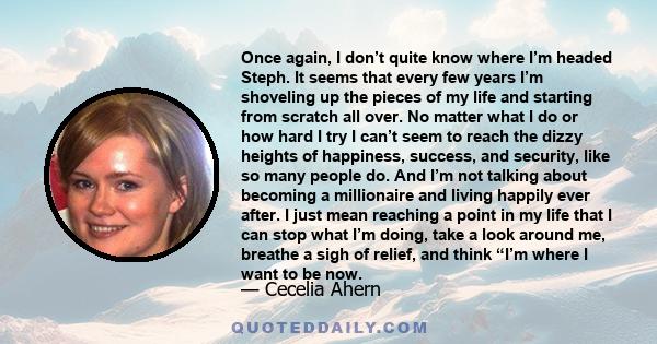 Once again, I don’t quite know where I’m headed Steph. It seems that every few years I’m shoveling up the pieces of my life and starting from scratch all over. No matter what I do or how hard I try I can’t seem to reach
