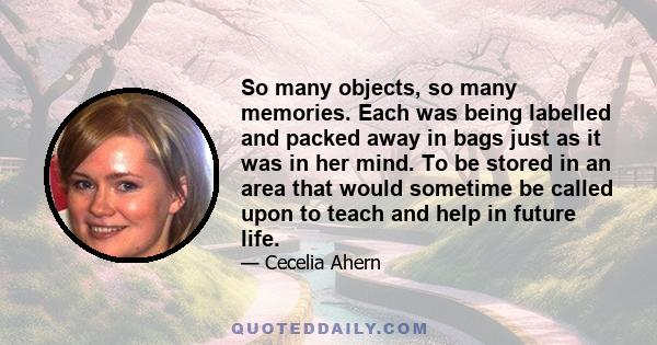 So many objects, so many memories. Each was being labelled and packed away in bags just as it was in her mind. To be stored in an area that would sometime be called upon to teach and help in future life.