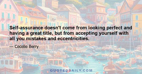 Self-assurance doesn't come from looking perfect and having a great title, but from accepting yourself with all you mistakes and eccentricities.