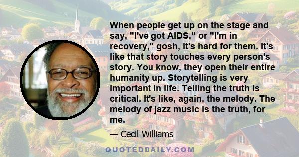 When people get up on the stage and say, I've got AIDS, or I'm in recovery, gosh, it's hard for them. It's like that story touches every person's story. You know, they open their entire humanity up. Storytelling is very