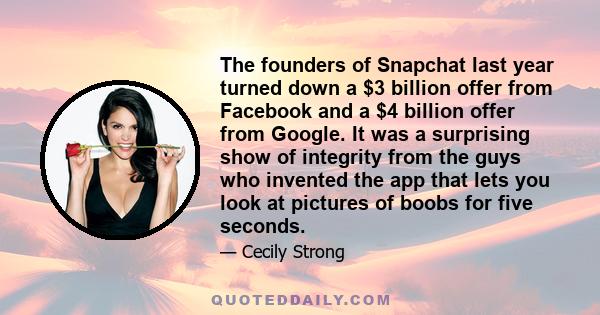 The founders of Snapchat last year turned down a $3 billion offer from Facebook and a $4 billion offer from Google. It was a surprising show of integrity from the guys who invented the app that lets you look at pictures