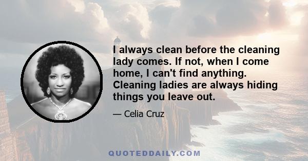 I always clean before the cleaning lady comes. If not, when I come home, I can't find anything. Cleaning ladies are always hiding things you leave out.