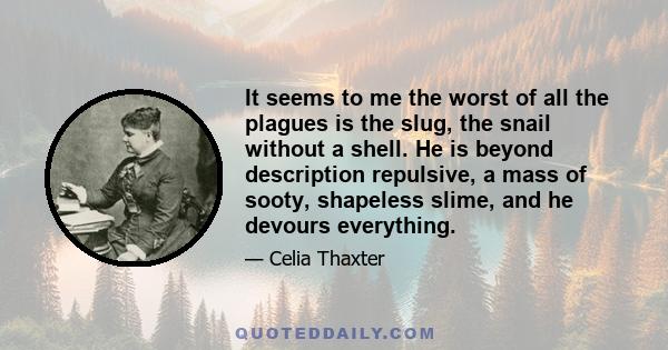 It seems to me the worst of all the plagues is the slug, the snail without a shell. He is beyond description repulsive, a mass of sooty, shapeless slime, and he devours everything.