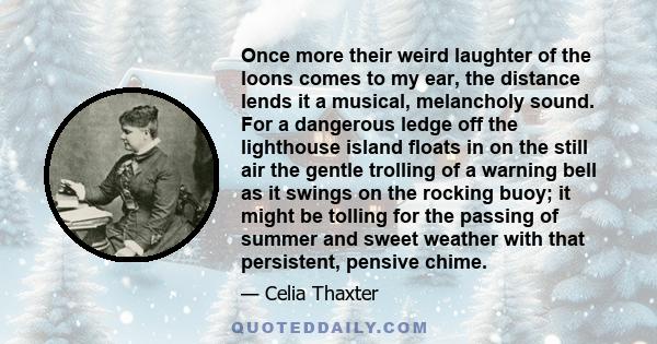 Once more their weird laughter of the loons comes to my ear, the distance lends it a musical, melancholy sound. For a dangerous ledge off the lighthouse island floats in on the still air the gentle trolling of a warning