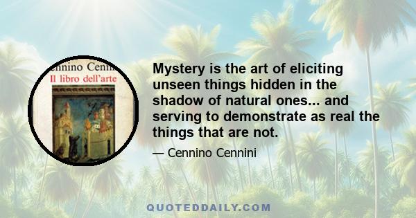 Mystery is the art of eliciting unseen things hidden in the shadow of natural ones... and serving to demonstrate as real the things that are not.