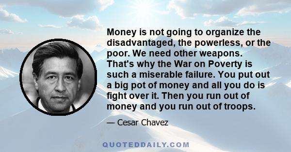 Money is not going to organize the disadvantaged, the powerless, or the poor. We need other weapons. That's why the War on Poverty is such a miserable failure. You put out a big pot of money and all you do is fight over