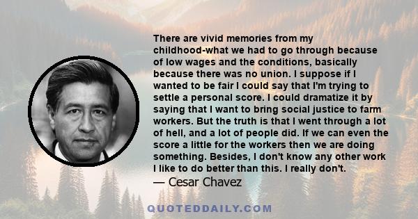 There are vivid memories from my childhood-what we had to go through because of low wages and the conditions, basically because there was no union. I suppose if I wanted to be fair I could say that I'm trying to settle