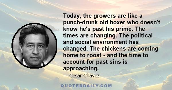 Today, the growers are like a punch-drunk old boxer who doesn't know he's past his prime. The times are changing. The political and social environment has changed. The chickens are coming home to roost - and the time to