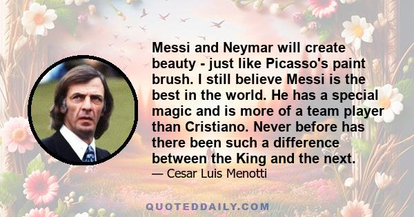 Messi and Neymar will create beauty - just like Picasso's paint brush. I still believe Messi is the best in the world. He has a special magic and is more of a team player than Cristiano. Never before has there been such