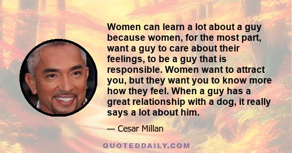 Women can learn a lot about a guy because women, for the most part, want a guy to care about their feelings, to be a guy that is responsible. Women want to attract you, but they want you to know more how they feel. When