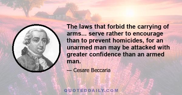 The laws that forbid the carrying of arms... serve rather to encourage than to prevent homicides, for an unarmed man may be attacked with greater confidence than an armed man.