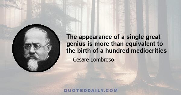The appearance of a single great genius is more than equivalent to the birth of a hundred mediocrities