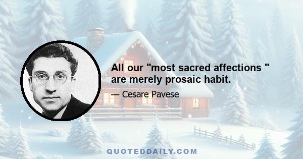 All our most sacred affections are merely prosaic habit.
