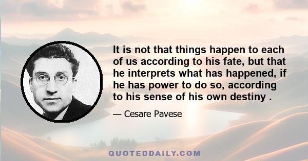 It is not that things happen to each of us according to his fate, but that he interprets what has happened, if he has power to do so, according to his sense of his own destiny .