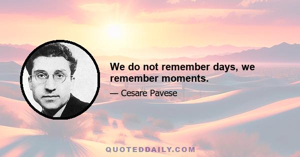 We do not remember days, we remember moments.