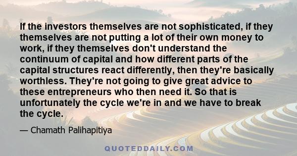 If the investors themselves are not sophisticated, if they themselves are not putting a lot of their own money to work, if they themselves don't understand the continuum of capital and how different parts of the capital
