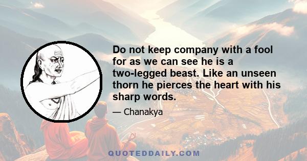 Do not keep company with a fool for as we can see he is a two-legged beast. Like an unseen thorn he pierces the heart with his sharp words.