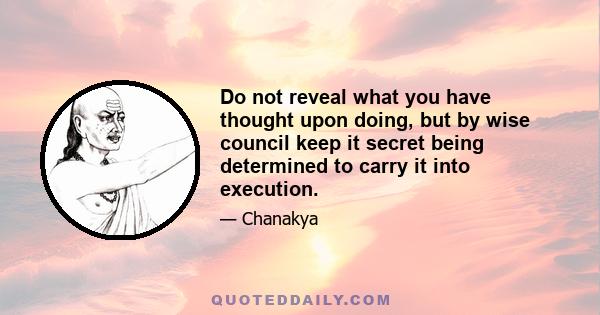 Do not reveal what you have thought upon doing, but by wise council keep it secret being determined to carry it into execution.