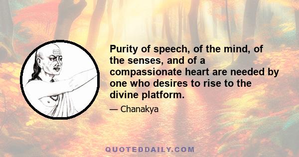 Purity of speech, of the mind, of the senses, and of a compassionate heart are needed by one who desires to rise to the divine platform.