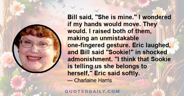 Bill said, She is mine. I wondered if my hands would move. They would. I raised both of them, making an unmistakable one-fingered gesture. Eric laughed, and Bill said Sookie! in shocked admonishment. I think that Sookie