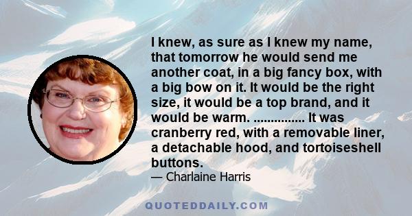 I knew, as sure as I knew my name, that tomorrow he would send me another coat, in a big fancy box, with a big bow on it. It would be the right size, it would be a top brand, and it would be warm. ............... It was