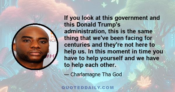 If you look at this government and this Donald Trump's administration, this is the same thing that we've been facing for centuries and they're not here to help us. In this moment in time you have to help yourself and we