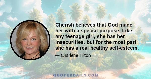 Cherish believes that God made her with a special purpose. Like any teenage girl, she has her insecurities, but for the most part she has a real healthy self-esteem.