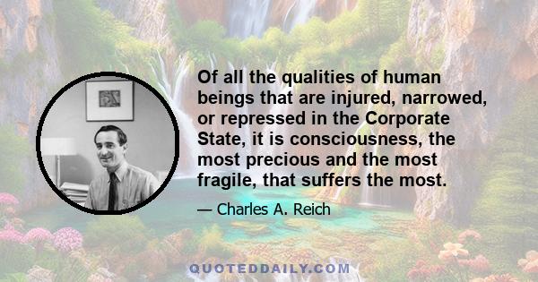 Of all the qualities of human beings that are injured, narrowed, or repressed in the Corporate State, it is consciousness, the most precious and the most fragile, that suffers the most.