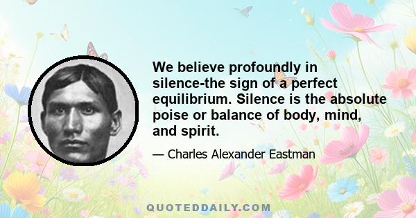 We believe profoundly in silence-the sign of a perfect equilibrium. Silence is the absolute poise or balance of body, mind, and spirit.