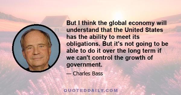 But I think the global economy will understand that the United States has the ability to meet its obligations. But it's not going to be able to do it over the long term if we can't control the growth of government.