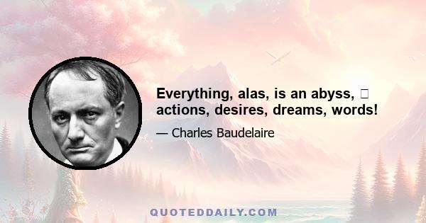 Everything, alas, is an abyss, actions, desires, dreams, words!