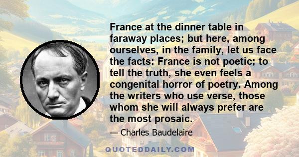 France at the dinner table in faraway places; but here, among ourselves, in the family, let us face the facts: France is not poetic; to tell the truth, she even feels a congenital horror of poetry. Among the writers who