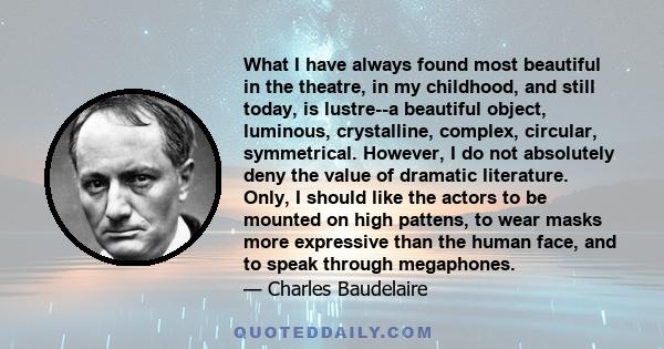 What I have always found most beautiful in the theatre, in my childhood, and still today, is lustre--a beautiful object, luminous, crystalline, complex, circular, symmetrical. However, I do not absolutely deny the value