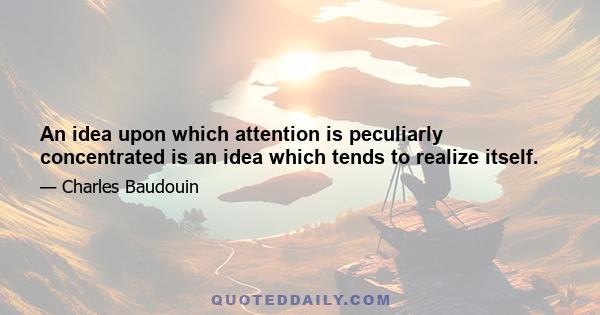 An idea upon which attention is peculiarly concentrated is an idea which tends to realize itself.