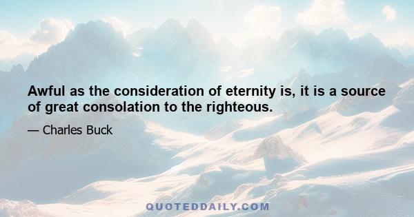 Awful as the consideration of eternity is, it is a source of great consolation to the righteous.