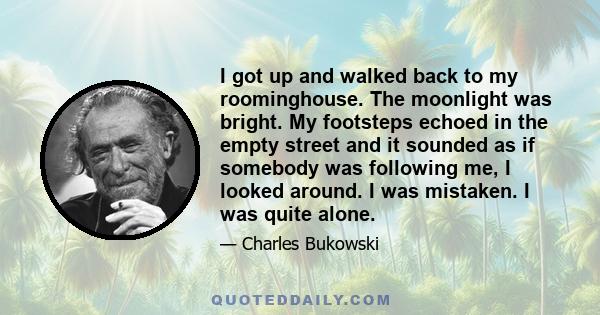I got up and walked back to my roominghouse. The moonlight was bright. My footsteps echoed in the empty street and it sounded as if somebody was following me, I looked around. I was mistaken. I was quite alone.